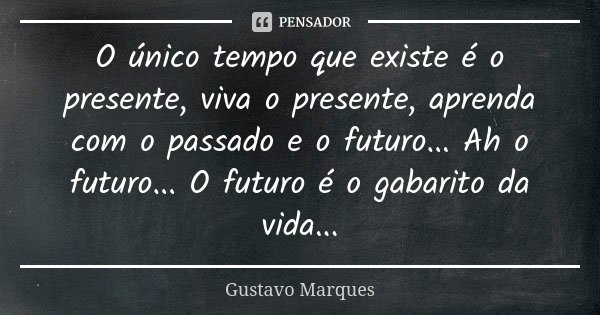 O único tempo que existe é o presente, viva o presente, aprenda com o passado e o futuro... Ah o futuro... O futuro é o gabarito da vida...... Frase de Gustavo Marques.