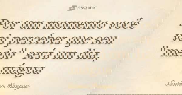 Por um momento você vai perceber que seu "medo" será um dia, mágoa... Frase de Gustavo Marques.