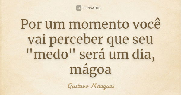 Por um momento você vai perceber que seu "medo" será um dia, mágoa... Frase de Gustavo Marques.