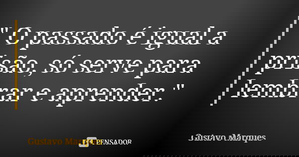 " O passado é igual a prisão, só serve para lembrar e aprender."... Frase de Gustavo Marques.