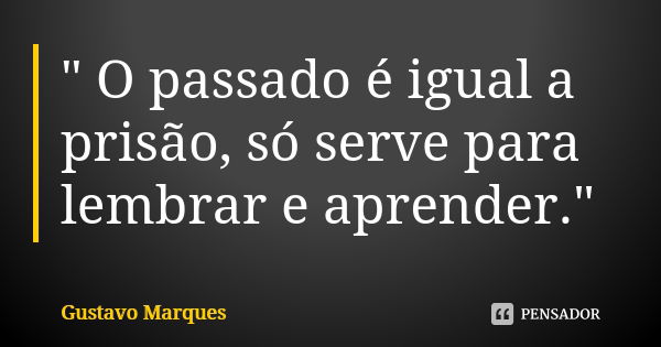 " O passado é igual a prisão, só serve para lembrar e aprender."... Frase de Gustavo Marques.