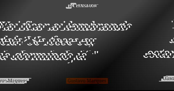 "Vai ficar ai lembrando dela? Se fosse eu, estaria dormindo já."... Frase de Gustavo Marques.