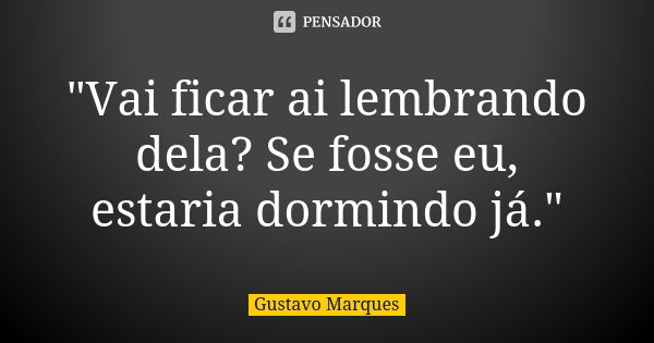 "Vai ficar ai lembrando dela? Se fosse eu, estaria dormindo já."... Frase de Gustavo Marques.