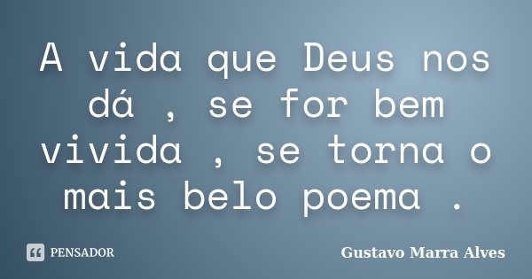 A vida que Deus nos dá , se for bem vivida , se torna o mais belo poema .... Frase de Gustavo Marra Alves.