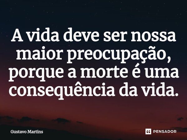 ⁠A vida deve ser nossa maior preocupação, porque a morte é uma consequência da vida.... Frase de Gustavo Martins.