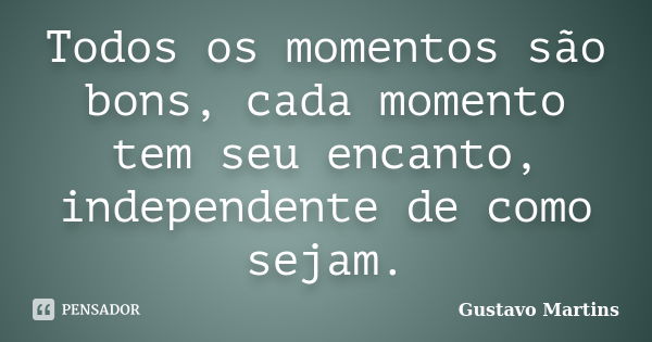 Todos os momentos são bons, cada momento tem seu encanto, independente de como sejam.... Frase de Gustavo Martins.