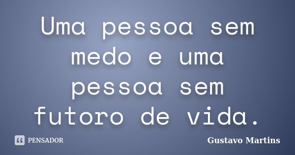Uma pessoa sem medo e uma pessoa sem futoro de vida.... Frase de Gustavo Martins.