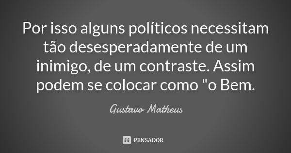 Por isso alguns políticos necessitam tão desesperadamente de um inimigo, de um contraste. Assim podem se colocar como "o Bem.... Frase de Gustavo Matheus.