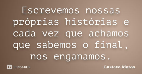 Escrevemos nossas próprias histórias e cada vez que achamos que sabemos o final, nos enganamos.... Frase de Gustavo Matos.