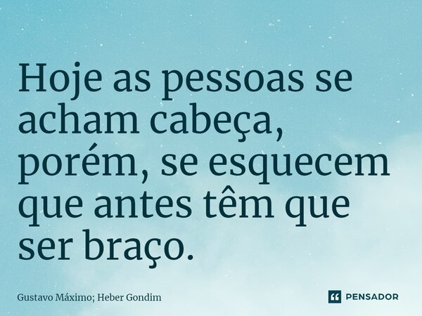 Hoje as pessoas se acham cabeça, porém, se esquecem que antes têm que ser braço.... Frase de Gustavo Máximo; Heber Gondim.