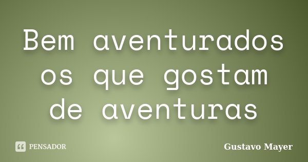 Bem aventurados os que gostam de aventuras... Frase de Gustavo Mayer.
