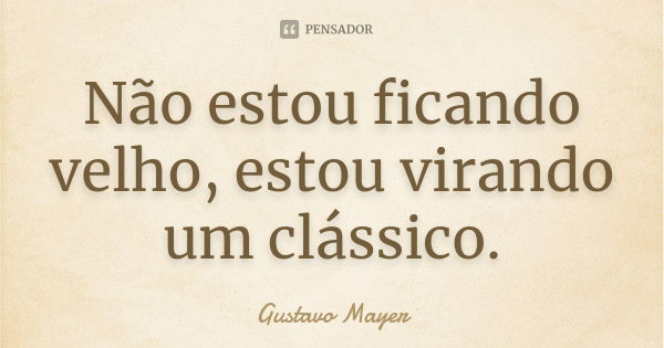 Não estou ficando velho, estou virando um clássico.... Frase de Gustavo Mayer.