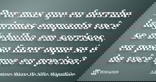 Por mas que eu derrube lagrimas enquanto você se debulha em sorrisos, eu posso fazer oque se é de você que eu preciso?... Frase de Gustavo Mazza Da Silva Magalhães.