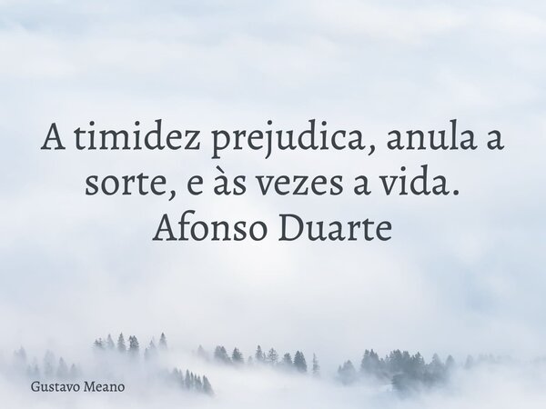 A timidez prejudica, anula a sorte, e às vezes a vida. Afonso Duarte... Frase de Gustavo Meano.