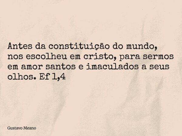 Antes da constituição do mundo, nos escolheu em cristo, para sermos em amor santos e imaculados a seus olhos. Ef 1,4... Frase de Gustavo Meano.