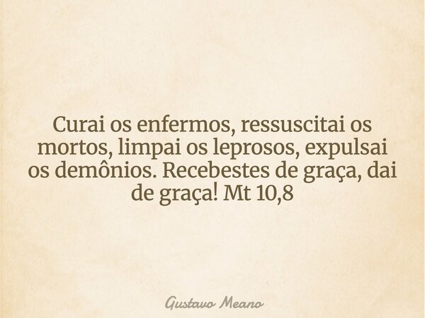 Curai os enfermos, ressuscitai os mortos, limpai os leprosos, expulsai os demônios. Recebestes de graça, dai de graça! Mt 10,8... Frase de Gustavo Meano.