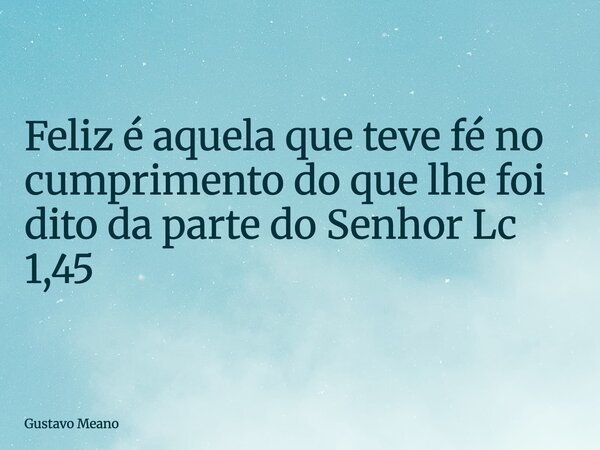 Feliz é aquela que teve fé no cumprimento do que lhe foi dito da parte do Senhor Lc 1,45... Frase de Gustavo Meano.