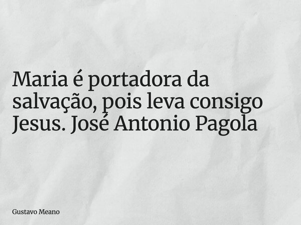 Maria é portadora da salvação, pois leva consigo Jesus. José Antonio Pagola... Frase de Gustavo Meano.
