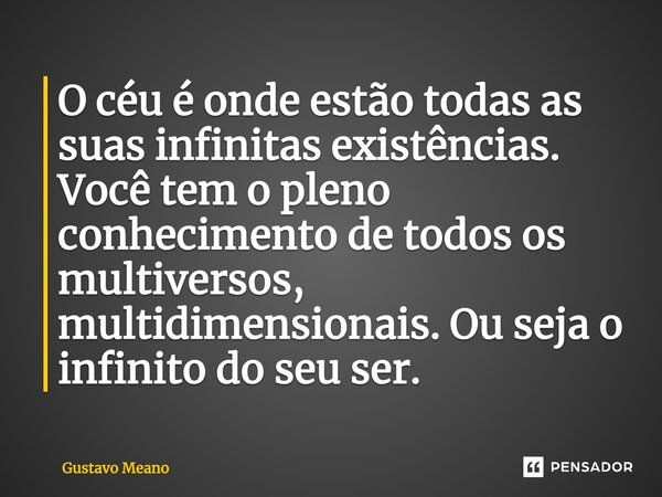 ⁠O céu é onde estão todas as suas infinitas existências. Você tem o pleno conhecimento de todos os multiversos, multidimensionais. Ou seja o infinito do seu ser... Frase de Gustavo Meano.