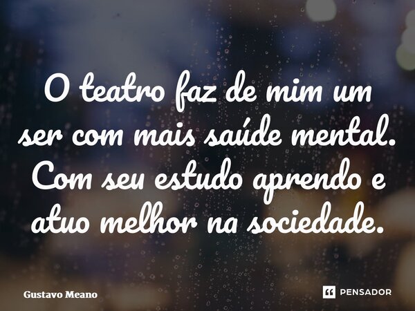 ⁠O teatro faz de mim um ser com mais saúde mental. Com seu estudo aprendo e atuo melhor na sociedade.... Frase de Gustavo Meano.