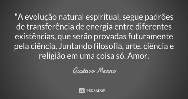 "A evolução natural espiritual, segue padrões de transferência de energia entre diferentes existências, que serão provadas futuramente pela ciência. Juntan... Frase de Gustavo Meano.