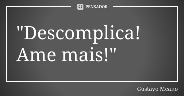 "Descomplica! Ame mais!"... Frase de Gustavo Meano.