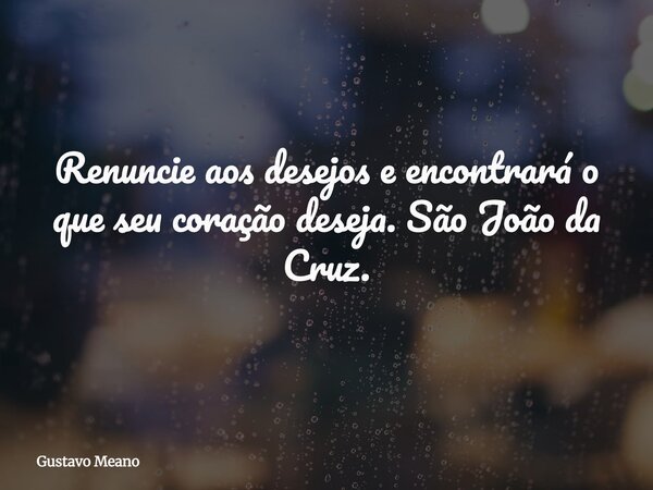 Renuncie aos desejos e encontrará o que seu coração deseja. São João da Cruz.... Frase de Gustavo Meano.
