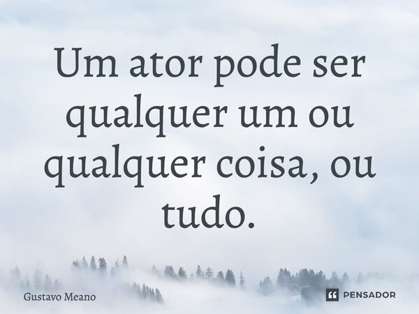 ⁠Um ator pode ser qualquer um ou qualquer coisa, ou tudo.... Frase de Gustavo Meano.