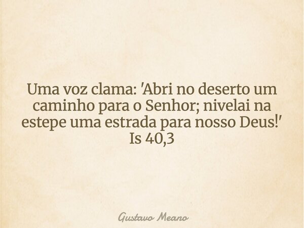 Uma voz clama: 'Abri no deserto um caminho para o Senhor; nivelai na estepe uma estrada para nosso Deus!' Is 40,3... Frase de Gustavo Meano.