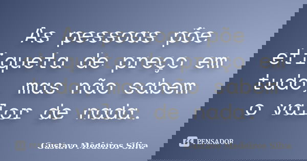 As pessoas põe etiqueta de preço em tudo, mas não sabem o valor de nada.... Frase de Gustavo Medeiros Silva.