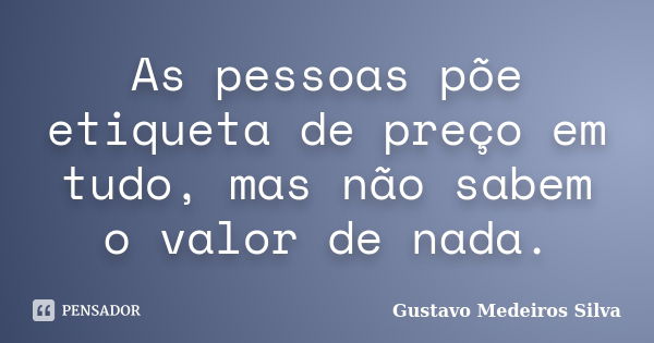 As pessoas põe etiqueta de preço em tudo, mas não sabem o valor de nada.... Frase de Gustavo Medeiros Silva.