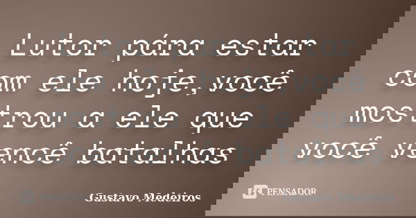 Lutor pára estar com ele hoje,você mostrou a ele que você vencê batalhas... Frase de Gustavo Medeiros.