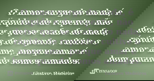 O amor surge do nada, é rápido e de repente, não deixe que se acabe do nada, rápido,de repente, cultive o amor ame, porque amar é bom quando somos amados.... Frase de Gustavo Medeiros.