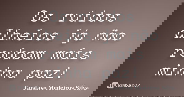 Os ruídos alheios já não roubam mais minha paz!... Frase de Gustavo Medeiros Silva.