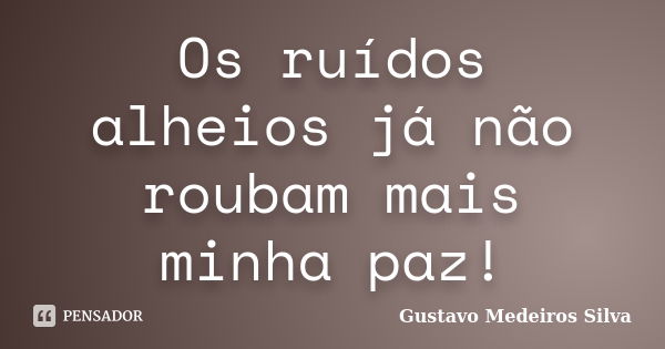 Os ruídos alheios já não roubam mais minha paz!... Frase de Gustavo Medeiros Silva.