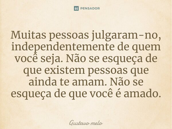 ⁠Muitas pessoas julgaram-no, independentemente de quem você seja. Não se esqueça de que existem pessoas que ainda te amam. Não se esqueça de que você é amado.... Frase de Gustavo Melo.