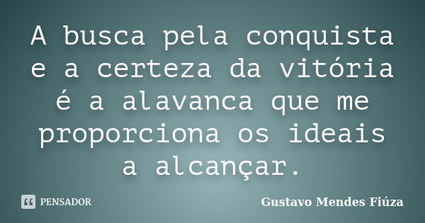 A busca pela conquista e a certeza da vitória é a alavanca que me proporciona os ideais a alcançar.... Frase de Gustavo Mendes Fiúza.