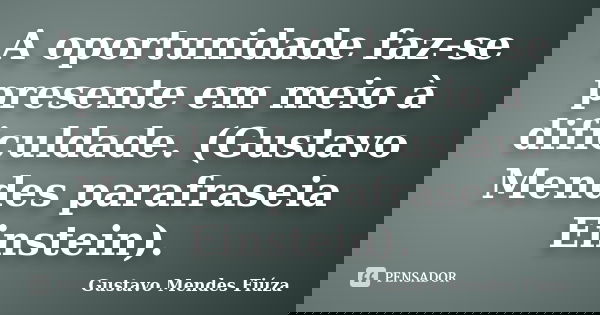 A oportunidade faz-se presente em meio à dificuldade. (Gustavo Mendes parafraseia Einstein).... Frase de Gustavo Mendes Fiúza.