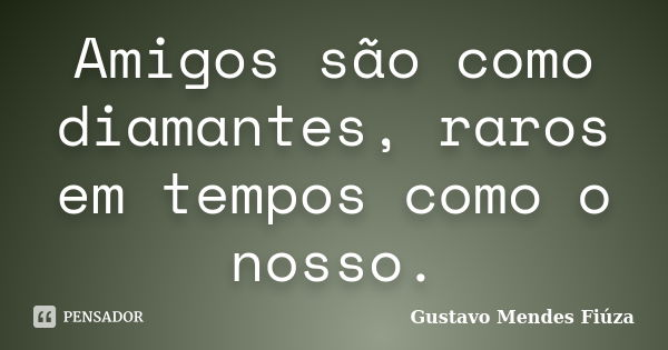 Amigos são como diamantes, raros em tempos como o nosso.... Frase de Gustavo Mendes Fiúza.