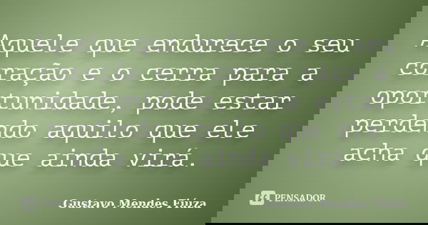 Aquele que endurece o seu coração e o cerra para a oportunidade, pode estar perdendo aquilo que ele acha que ainda virá.... Frase de Gustavo Mendes Fiúza.