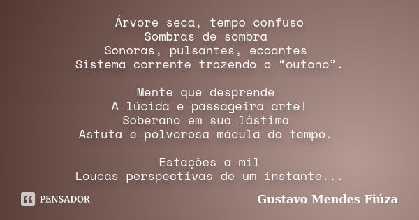 Árvore seca, tempo confuso Sombras de sombra Sonoras, pulsantes, ecoantes Sistema corrente trazendo o “outono”. Mente que desprende A lúcida e passageira arte! ... Frase de Gustavo Mendes Fiúza.