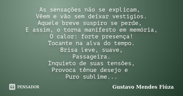 As sensações não se explicam, Vêem e vão sem deixar vestígios. Aquele breve suspiro se perde, E assim, o torna manifesto em memória, O calor: forte presença! To... Frase de Gustavo Mendes Fiúza.