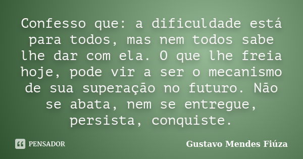 Confesso que: a dificuldade está para todos, mas nem todos sabe lhe dar com ela. O que lhe freia hoje, pode vir a ser o mecanismo de sua superação no futuro. Nã... Frase de Gustavo Mendes Fiúza.