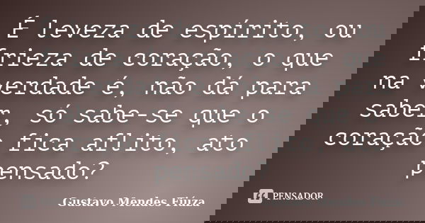 É leveza de espírito, ou frieza de coração, o que na verdade é, não dá para saber, só sabe-se que o coração fica aflito, ato pensado?... Frase de Gustavo Mendes Fiúza.