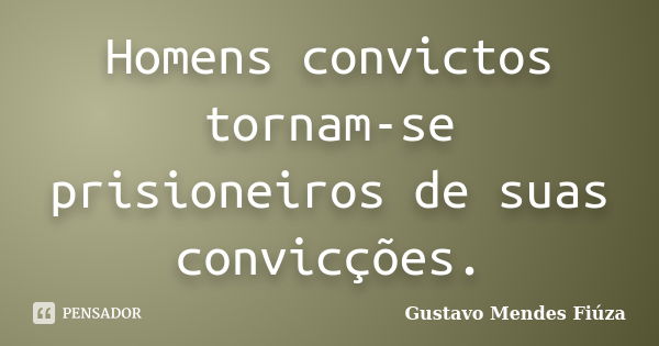 Homens convictos tornam-se prisioneiros de suas convicções.... Frase de Gustavo Mendes Fiúza.