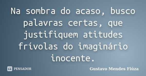 Na sombra do acaso, busco palavras certas, que justifiquem atitudes frívolas do imaginário inocente.... Frase de Gustavo Mendes Fiúza.