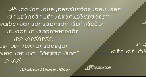 No calor que perturbas meu ser no alento de cada alvorecer lembro-me de quando fui feliz busco a compreensão no entanto, o que me vem a cabeça são só flexes de ... Frase de Gustavo Mendes Fiúza.