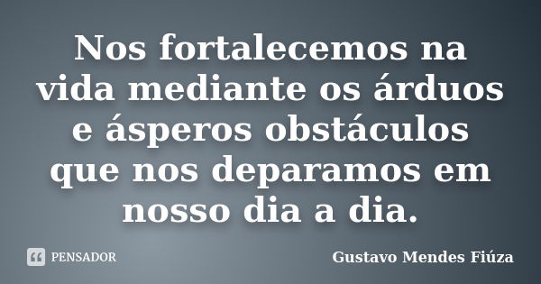 Nos fortalecemos na vida mediante os árduos e ásperos obstáculos que nos deparamos em nosso dia a dia.... Frase de Gustavo Mendes Fiúza.