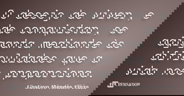 O desejo de viver, e de conquistar, se agiganta mediante às dificuldades que a vida nos proporciona.... Frase de Gustavo Mendes Fiúza.