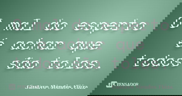 O mal do esperto é achar que todos são tolos.... Frase de Gustavo Mendes Fiúza.